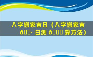 八字搬家吉日（八字搬家吉 🌷 日测 🍀 算方法）